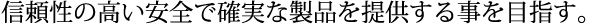 信頼性の高い安全で確実な製品を提供する事を目指す。